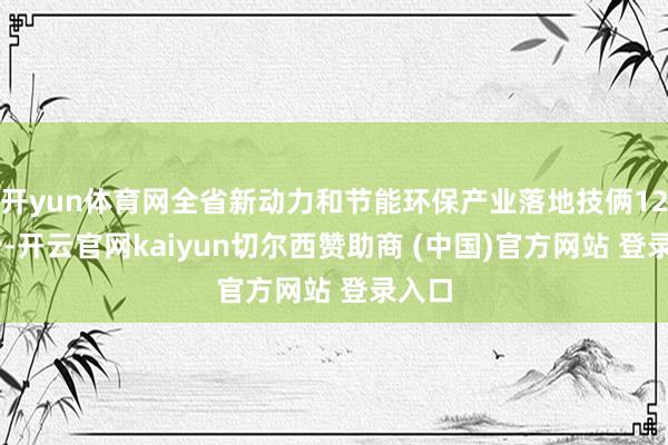 开yun体育网全省新动力和节能环保产业落地技俩1287个-开云官网kaiyun切尔西赞助商 (中国)官方网站 登录入口