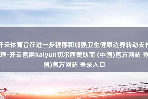 开云体育旨在进一步程序和加强卫生健康边界转动支付资金处理-开云官网kaiyun切尔西赞助商 (中国)官方网站 登录入口
