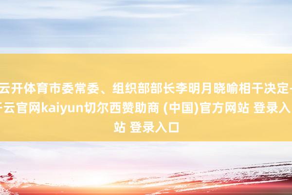 云开体育市委常委、组织部部长李明月晓喻相干决定-开云官网kaiyun切尔西赞助商 (中国)官方网站 登录入口