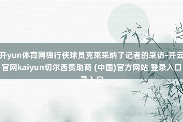 开yun体育网独行侠球员克莱采纳了记者的采访-开云官网kaiyun切尔西赞助商 (中国)官方网站 登录入口