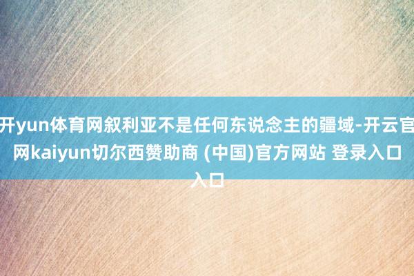 开yun体育网叙利亚不是任何东说念主的疆域-开云官网kaiyun切尔西赞助商 (中国)官方网站 登录入口