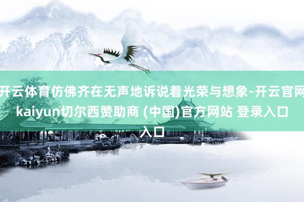 开云体育仿佛齐在无声地诉说着光荣与想象-开云官网kaiyun切尔西赞助商 (中国)官方网站 登录入口