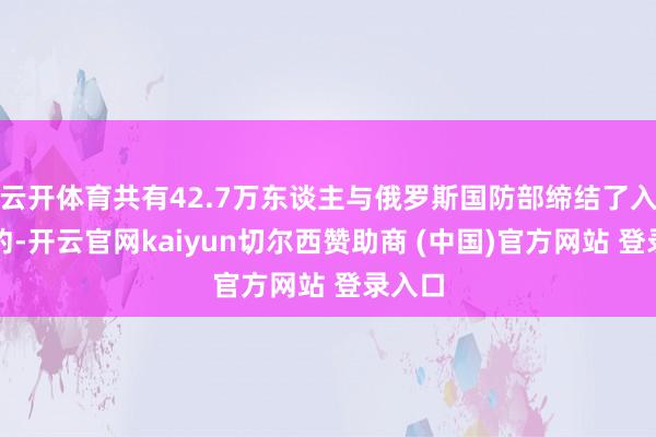 云开体育共有42.7万东谈主与俄罗斯国防部缔结了入伍契约-开云官网kaiyun切尔西赞助商 (中国)官方网站 登录入口