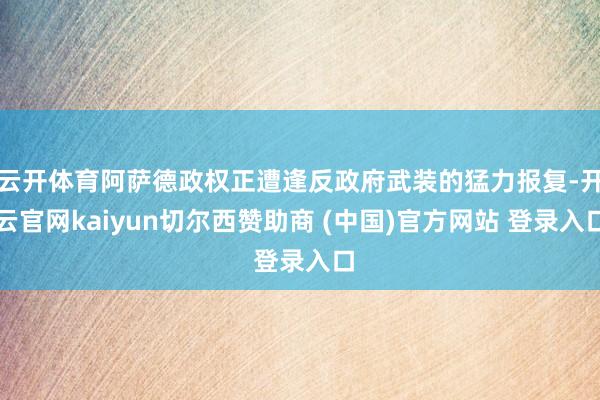 云开体育阿萨德政权正遭逢反政府武装的猛力报复-开云官网kaiyun切尔西赞助商 (中国)官方网站 登录入口