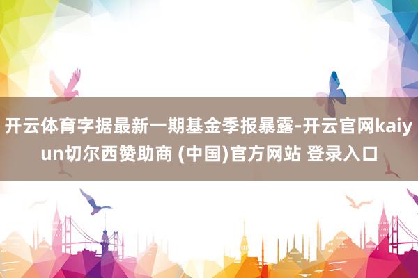 开云体育字据最新一期基金季报暴露-开云官网kaiyun切尔西赞助商 (中国)官方网站 登录入口