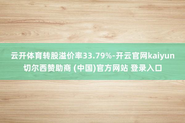 云开体育转股溢价率33.79%-开云官网kaiyun切尔西赞助商 (中国)官方网站 登录入口