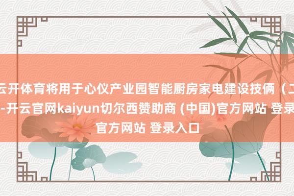 云开体育将用于心仪产业园智能厨房家电建设技俩（二期）-开云官网kaiyun切尔西赞助商 (中国)官方网站 登录入口