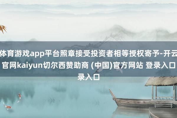 体育游戏app平台照章接受投资者相等授权寄予-开云官网kaiyun切尔西赞助商 (中国)官方网站 登录入口