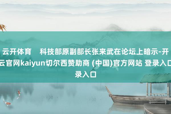 云开体育    科技部原副部长张来武在论坛上暗示-开云官网kaiyun切尔西赞助商 (中国)官方网站 登录入口
