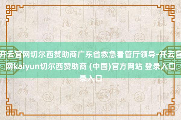 开云官网切尔西赞助商广东省救急看管厅领导-开云官网kaiyun切尔西赞助商 (中国)官方网站 登录入口