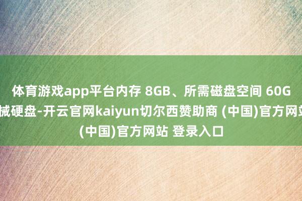 体育游戏app平台内存 8GB、所需磁盘空间 60GB（扶持机械硬盘-开云官网kaiyun切尔西赞助商 (中国)官方网站 登录入口