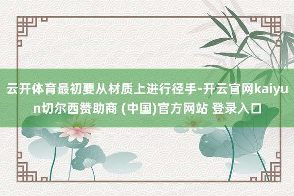 云开体育最初要从材质上进行径手-开云官网kaiyun切尔西赞助商 (中国)官方网站 登录入口