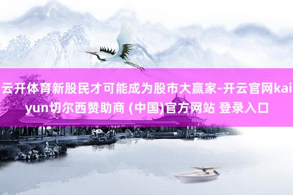 云开体育新股民才可能成为股市大赢家-开云官网kaiyun切尔西赞助商 (中国)官方网站 登录入口