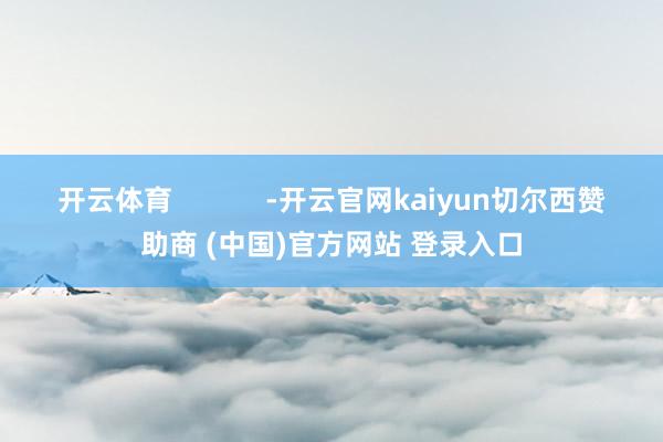 开云体育            -开云官网kaiyun切尔西赞助商 (中国)官方网站 登录入口