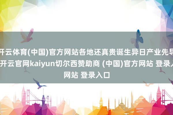 开云体育(中国)官方网站各地还真贵诞生异日产业先导区-开云官网kaiyun切尔西赞助商 (中国)官方网站 登录入口