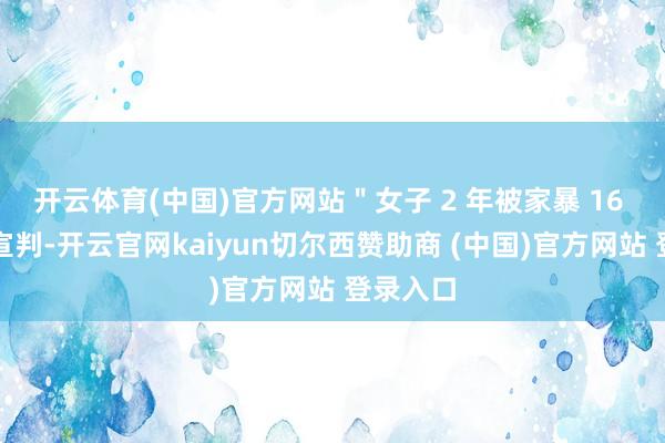开云体育(中国)官方网站＂女子 2 年被家暴 16 次案＂宣判-开云官网kaiyun切尔西赞助商 (中国)官方网站 登录入口