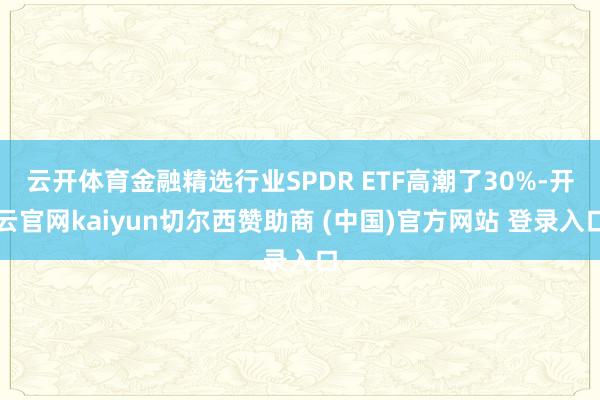 云开体育金融精选行业SPDR ETF高潮了30%-开云官网kaiyun切尔西赞助商 (中国)官方网站 登录入口