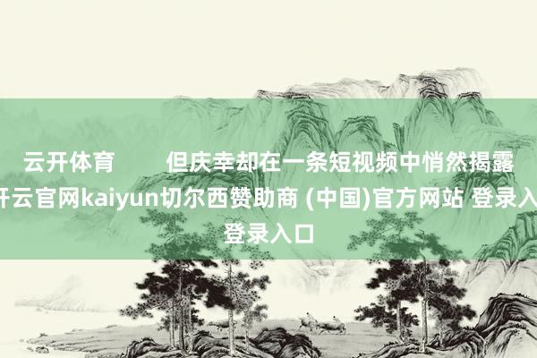 云开体育        但庆幸却在一条短视频中悄然揭露-开云官网kaiyun切尔西赞助商 (中国)官方网站 登录入口