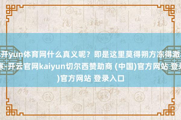 开yun体育网什么真义呢？即是这里莫得朔方冻得澈骨的寒-开云官网kaiyun切尔西赞助商 (中国)官方网站 登录入口