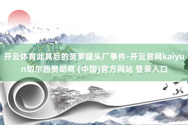 开云体育此其后的菠萝罐头厂事件-开云官网kaiyun切尔西赞助商 (中国)官方网站 登录入口