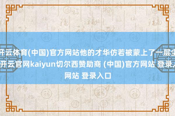 开云体育(中国)官方网站他的才华仿若被蒙上了一层尘埃-开云官网kaiyun切尔西赞助商 (中国)官方网站 登录入口