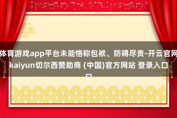 体育游戏app平台未能恪称包袱、防碍尽责-开云官网kaiyun切尔西赞助商 (中国)官方网站 登录入口