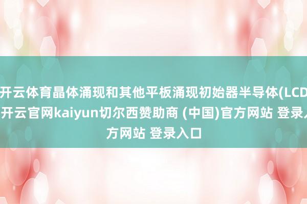 开云体育晶体涌现和其他平板涌现初始器半导体(LCDD)-开云官网kaiyun切尔西赞助商 (中国)官方网站 登录入口