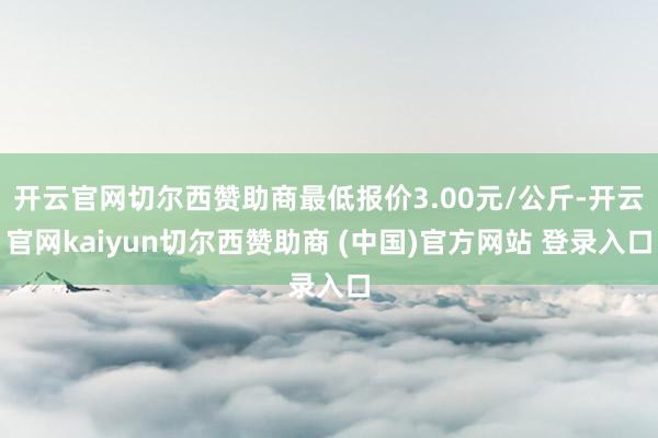 开云官网切尔西赞助商最低报价3.00元/公斤-开云官网kaiyun切尔西赞助商 (中国)官方网站 登录入口