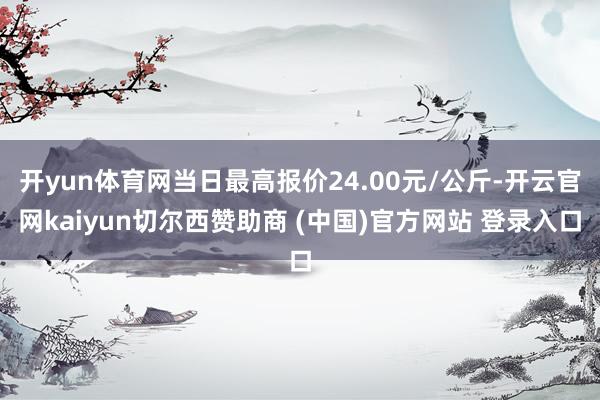 开yun体育网当日最高报价24.00元/公斤-开云官网kaiyun切尔西赞助商 (中国)官方网站 登录入口