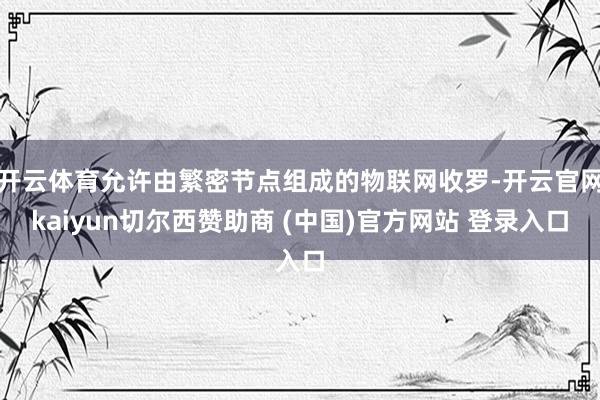 开云体育允许由繁密节点组成的物联网收罗-开云官网kaiyun切尔西赞助商 (中国)官方网站 登录入口