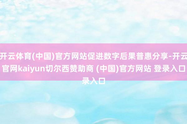 开云体育(中国)官方网站促进数字后果普惠分享-开云官网kaiyun切尔西赞助商 (中国)官方网站 登录入口