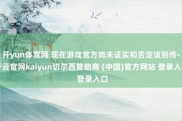 开yun体育网 现在游戏官方尚未证实和否定该别传-开云官网kaiyun切尔西赞助商 (中国)官方网站 登录入口