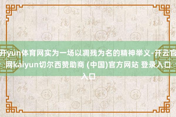 开yun体育网实为一场以凋残为名的精神举义-开云官网kaiyun切尔西赞助商 (中国)官方网站 登录入口