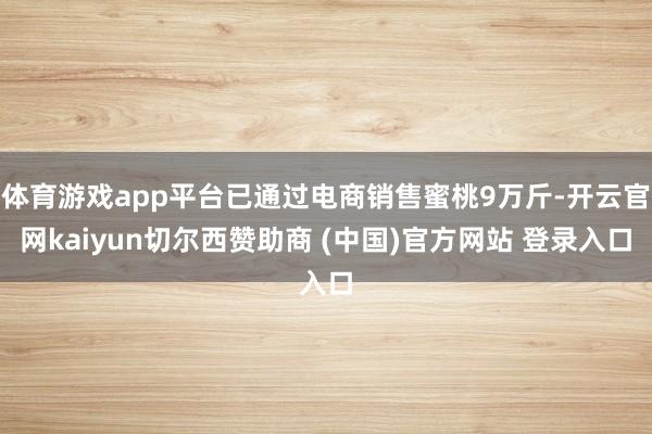 体育游戏app平台已通过电商销售蜜桃9万斤-开云官网kaiyun切尔西赞助商 (中国)官方网站 登录入口