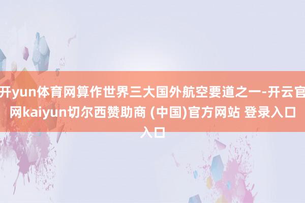 开yun体育网算作世界三大国外航空要道之一-开云官网kaiyun切尔西赞助商 (中国)官方网站 登录入口