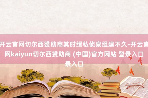 开云官网切尔西赞助商其时缉私侦察组建不久-开云官网kaiyun切尔西赞助商 (中国)官方网站 登录入口