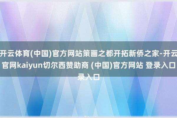 开云体育(中国)官方网站策画之都开拓新侨之家-开云官网kaiyun切尔西赞助商 (中国)官方网站 登录入口