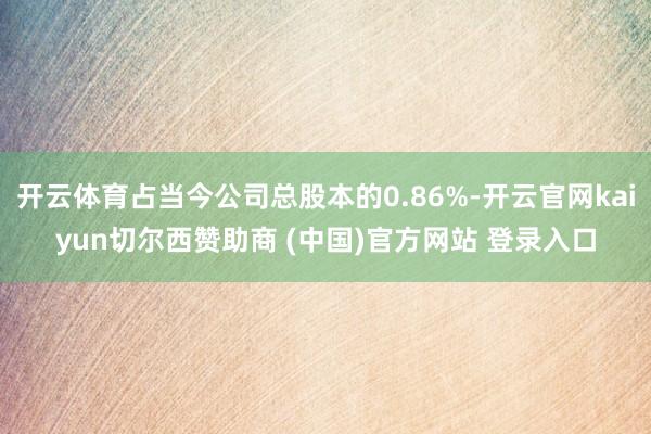 开云体育占当今公司总股本的0.86%-开云官网kaiyun切尔西赞助商 (中国)官方网站 登录入口
