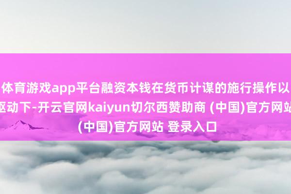 体育游戏app平台融资本钱在货币计谋的施行操作以至是预期驱动下-开云官网kaiyun切尔西赞助商 (中国)官方网站 登录入口