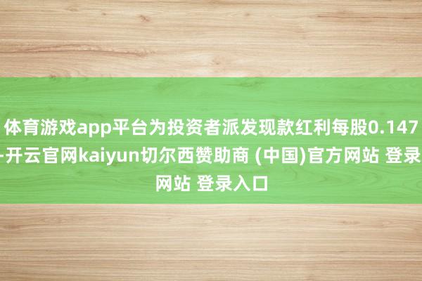 体育游戏app平台为投资者派发现款红利每股0.1477元-开云官网kaiyun切尔西赞助商 (中国)官方网站 登录入口