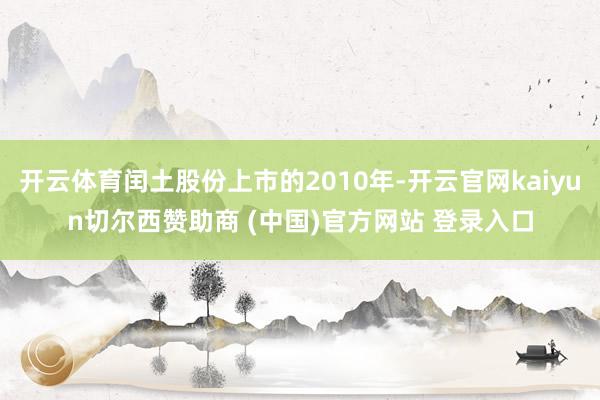 开云体育闰土股份上市的2010年-开云官网kaiyun切尔西赞助商 (中国)官方网站 登录入口