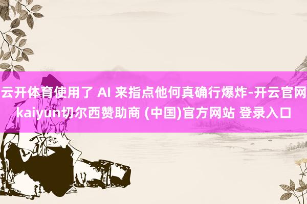 云开体育使用了 AI 来指点他何真确行爆炸-开云官网kaiyun切尔西赞助商 (中国)官方网站 登录入口