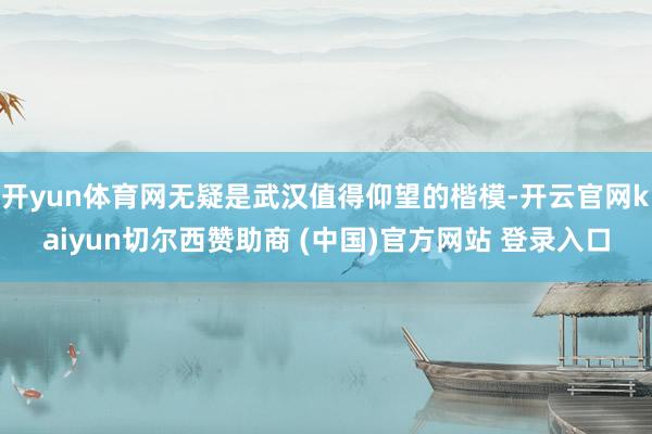 开yun体育网无疑是武汉值得仰望的楷模-开云官网kaiyun切尔西赞助商 (中国)官方网站 登录入口