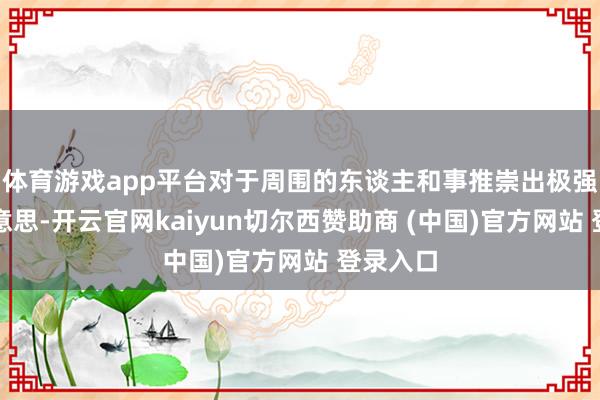 体育游戏app平台对于周围的东谈主和事推崇出极强的意思意思-开云官网kaiyun切尔西赞助商 (中国)官方网站 登录入口