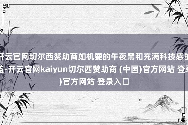 开云官网切尔西赞助商如机要的午夜黑和充满科技感的极光蓝-开云官网kaiyun切尔西赞助商 (中国)官方网站 登录入口