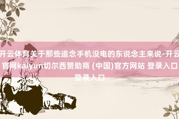 开云体育关于那些追念手机没电的东说念主来说-开云官网kaiyun切尔西赞助商 (中国)官方网站 登录入口