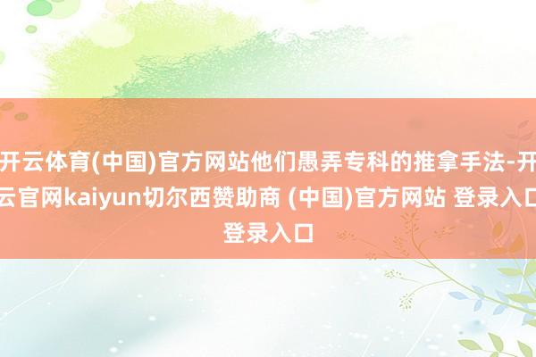 开云体育(中国)官方网站他们愚弄专科的推拿手法-开云官网kaiyun切尔西赞助商 (中国)官方网站 登录入口