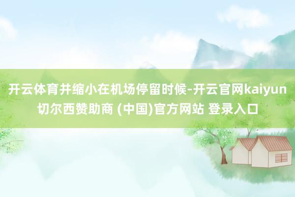 开云体育并缩小在机场停留时候-开云官网kaiyun切尔西赞助商 (中国)官方网站 登录入口