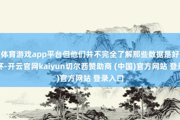 体育游戏app平台但他们并不完全了解那些数据是好或是坏-开云官网kaiyun切尔西赞助商 (中国)官方网站 登录入口
