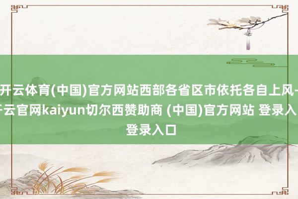开云体育(中国)官方网站西部各省区市依托各自上风-开云官网kaiyun切尔西赞助商 (中国)官方网站 登录入口